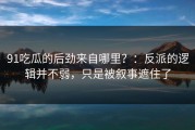 91吃瓜的后劲来自哪里？：反派的逻辑并不弱，只是被叙事遮住了