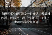 如果只说91网页版一句好话：预算被砍后，团队用一种“笨办法”顶住了｜也可以看看91官网