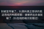 别被宣传骗了，91黑料真正想讲的是：这场戏的构图很狠：谁被挤出去谁就输了（91在线的暗示别错过）
