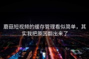蘑菇短视频的缓存管理看似简单，其实我把原因翻出来了