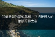 我最想聊的是91黑料：它把普通人的狼狈拍得太准