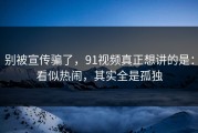 别被宣传骗了，91视频真正想讲的是：看似热闹，其实全是孤独