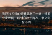 我把91视频的细节重刷了一遍：细看会发现同一段对白出现两次，意义完全不同