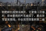 别把新91视频当爽片，它更像一次审判：原本要用的片名被否了，差点改写宣发路线，你会突然想重刷第二遍