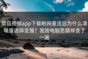 蘑菇视频app下载断网重连后为什么清晰度选择变慢？我按电脑思路排查了一遍