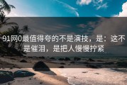 91网0最值得夸的不是演技，是：这不是催泪，是把人慢慢拧紧