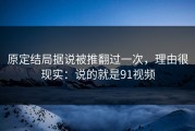 原定结局据说被推翻过一次，理由很现实：说的就是91视频