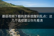蘑菇视频下载的更新提醒别乱点：这几个选项建议你先看清