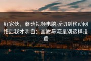 好家伙，蘑菇视频电脑版切到移动网络后我才明白：画质与流量别这样设置