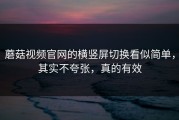 蘑菇视频官网的横竖屏切换看似简单，其实不夸张，真的有效