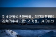 别被夸张说法带节奏，我只聊蘑菇短视频的字幕设置：不夸张，真的有效