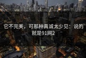 它不完美，可那种真诚太少见：说的就是91网2