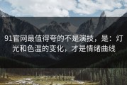 91官网最值得夸的不是演技，是：灯光和色温的变化，才是情绪曲线