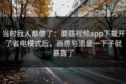 当时我人都傻了：蘑菇视频app下载开了省电模式后，画质与流量一下子就暴露了