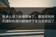 我承认我之前想简单了，蘑菇短视频的通知权限问题我终于定位到原因了