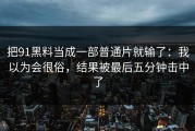 把91黑料当成一部普通片就输了：我以为会很俗，结果被最后五分钟击中了
