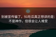 别被宣传骗了，91吃瓜真正想讲的是：不是神作，但很会让人难受