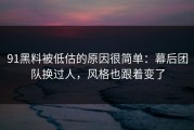 91黑料被低估的原因很简单：幕后团队换过人，风格也跟着变了