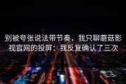 别被夸张说法带节奏，我只聊蘑菇影视官网的投屏：我反复确认了三次
