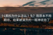 91黑料为什么这么上头？我原本不抱期待，结果被演员的一眼神收拾了
