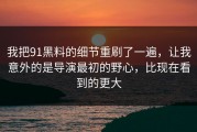 我把91黑料的细节重刷了一遍，让我意外的是导演最初的野心，比现在看到的更大