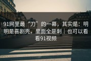 91网里最“刀”的一幕，其实是：明明是喜剧壳，里面全是刺｜也可以看看91视频