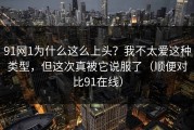 91网1为什么这么上头？我不太爱这种类型，但这次真被它说服了（顺便对比91在线）