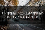 91大事件为什么这么上头？字幕后的那一下，不是彩蛋，是补完