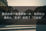 蘑菇视频下载登录那一步，我把后台播放从“玄学”变成了“可复制”
