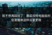 我不想再踩坑了：蘑菇视频电脑版的倍速播放这样设置更稳