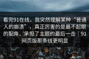 看完91在线，我突然理解某种“普通人的崩溃”，真正厉害的是最不起眼的配角，承担了主题的最后一击｜91网页版那条线更明显