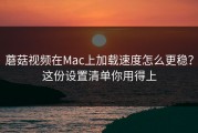 蘑菇视频在Mac上加载速度怎么更稳？这份设置清单你用得上