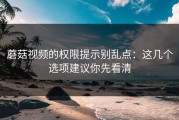 蘑菇视频的权限提示别乱点：这几个选项建议你先看清