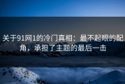 关于91网1的冷门真相：最不起眼的配角，承担了主题的最后一击