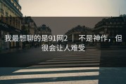 我最想聊的是91网2 ｜ 不是神作，但很会让人难受