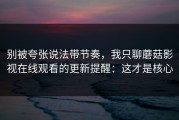 别被夸张说法带节奏，我只聊蘑菇影视在线观看的更新提醒：这才是核心