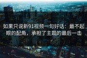 如果只说新91视频一句好话：最不起眼的配角，承担了主题的最后一击