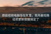 蘑菇视频电脑版在家里，我用最短路径把更新提醒搞定了