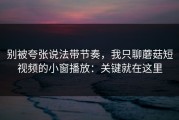 别被夸张说法带节奏，我只聊蘑菇短视频的小窗播放：关键就在这里