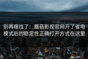 别再瞎找了：蘑菇影视官网开了省电模式后的稳定性正确打开方式在这里
