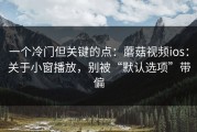 一个冷门但关键的点：蘑菇视频ios：关于小窗播放，别被“默认选项”带偏