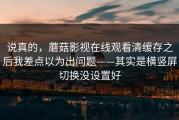 说真的，蘑菇影视在线观看清缓存之后我差点以为出问题——其实是横竖屏切换没设置好