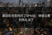 蘑菇影视官网开了VPN后：弹窗设置别再乱试了