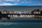 如果只说91网页版一句好话：试映反馈太两极，最终只能折中