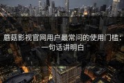 蘑菇影视官网用户最常问的使用门槛：一句话讲明白