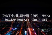 我做了个对比蘑菇影视官网：搜索体验这块的隐藏入口，真的不显眼
