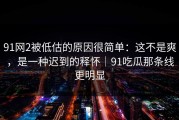 91网2被低估的原因很简单：这不是爽，是一种迟到的释怀｜91吃瓜那条线更明显