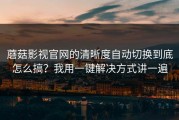 蘑菇影视官网的清晰度自动切换到底怎么搞？我用一键解决方式讲一遍