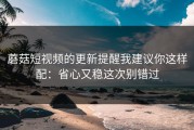 蘑菇短视频的更新提醒我建议你这样配：省心又稳这次别错过