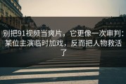 别把91视频当爽片，它更像一次审判：某位主演临时加戏，反而把人物救活了